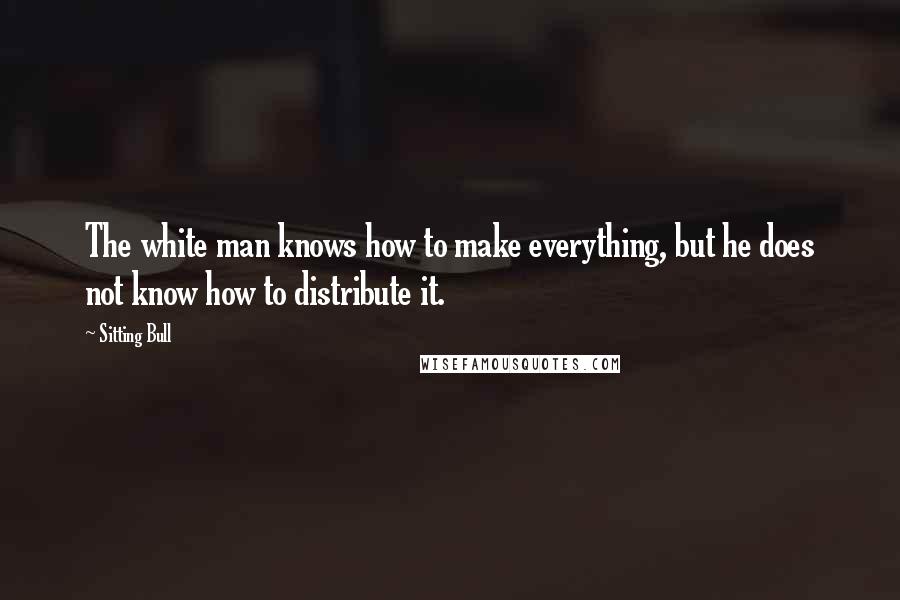 Sitting Bull Quotes: The white man knows how to make everything, but he does not know how to distribute it.