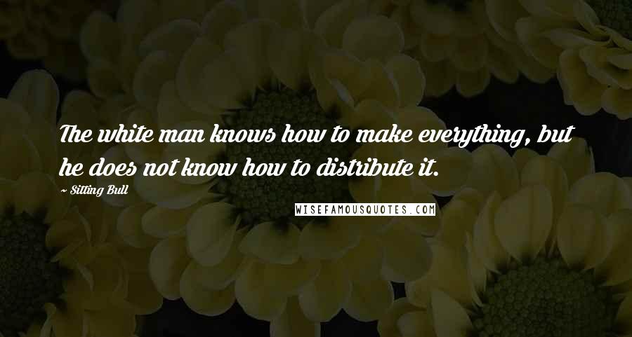 Sitting Bull Quotes: The white man knows how to make everything, but he does not know how to distribute it.