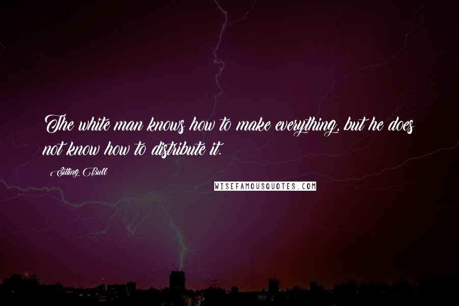 Sitting Bull Quotes: The white man knows how to make everything, but he does not know how to distribute it.