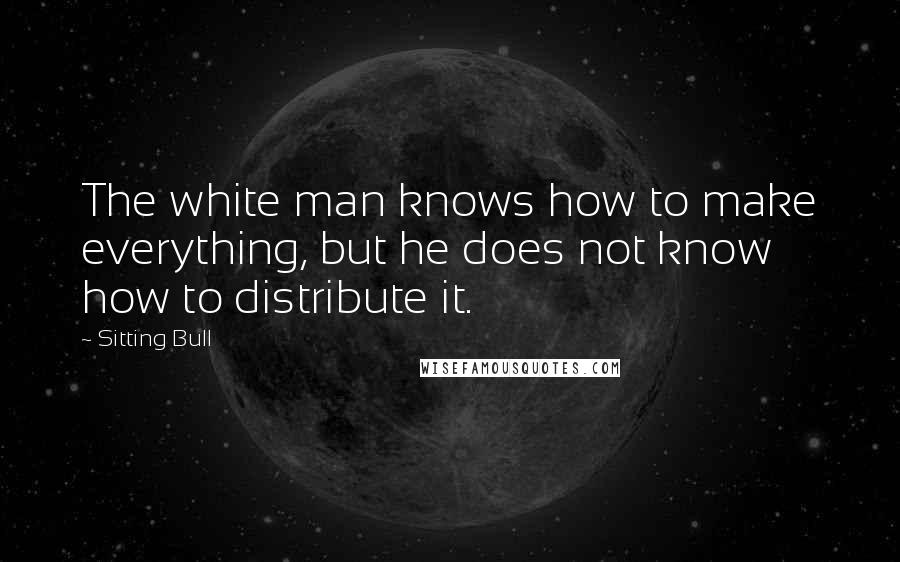 Sitting Bull Quotes: The white man knows how to make everything, but he does not know how to distribute it.