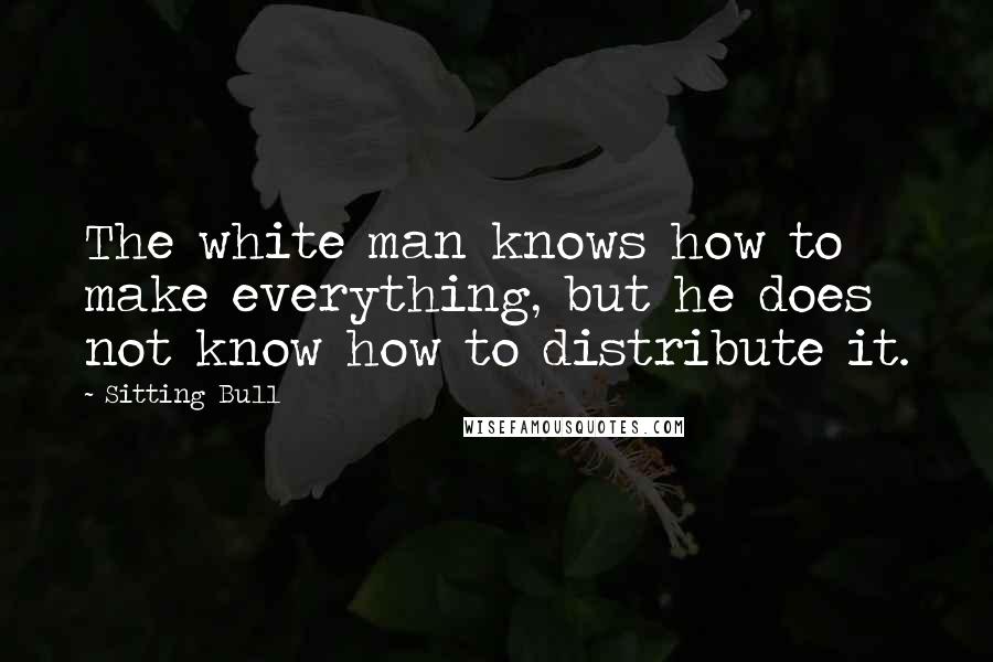 Sitting Bull Quotes: The white man knows how to make everything, but he does not know how to distribute it.