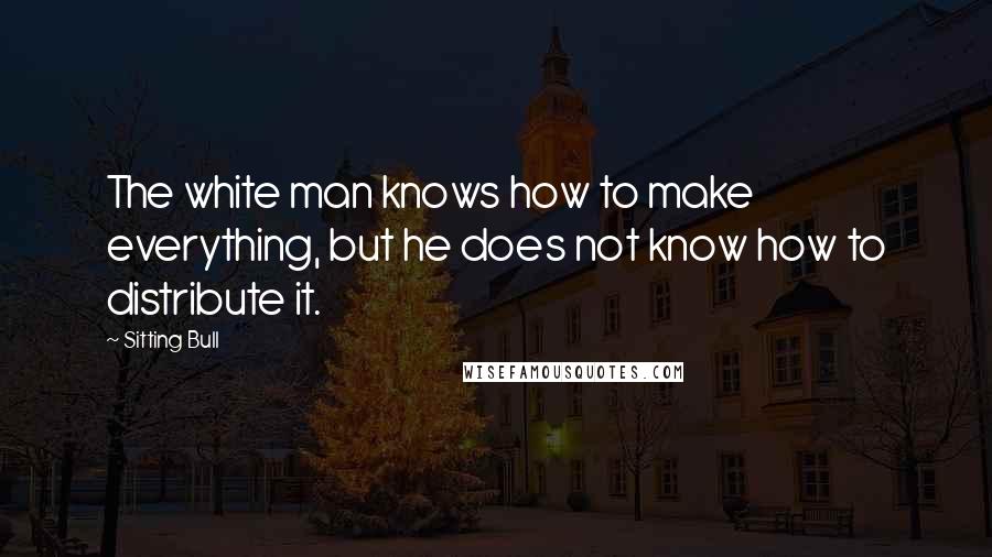 Sitting Bull Quotes: The white man knows how to make everything, but he does not know how to distribute it.