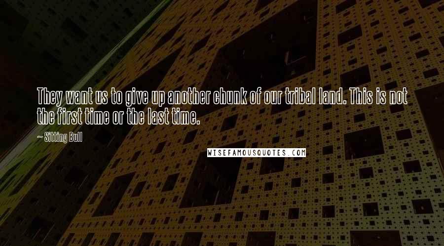 Sitting Bull Quotes: They want us to give up another chunk of our tribal land. This is not the first time or the last time.
