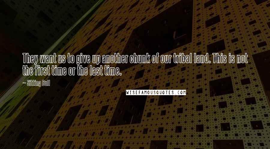 Sitting Bull Quotes: They want us to give up another chunk of our tribal land. This is not the first time or the last time.