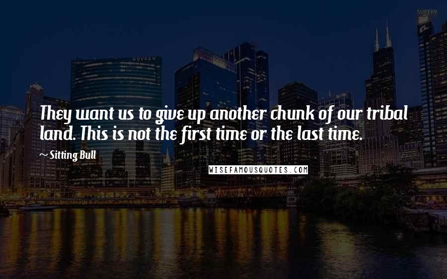 Sitting Bull Quotes: They want us to give up another chunk of our tribal land. This is not the first time or the last time.