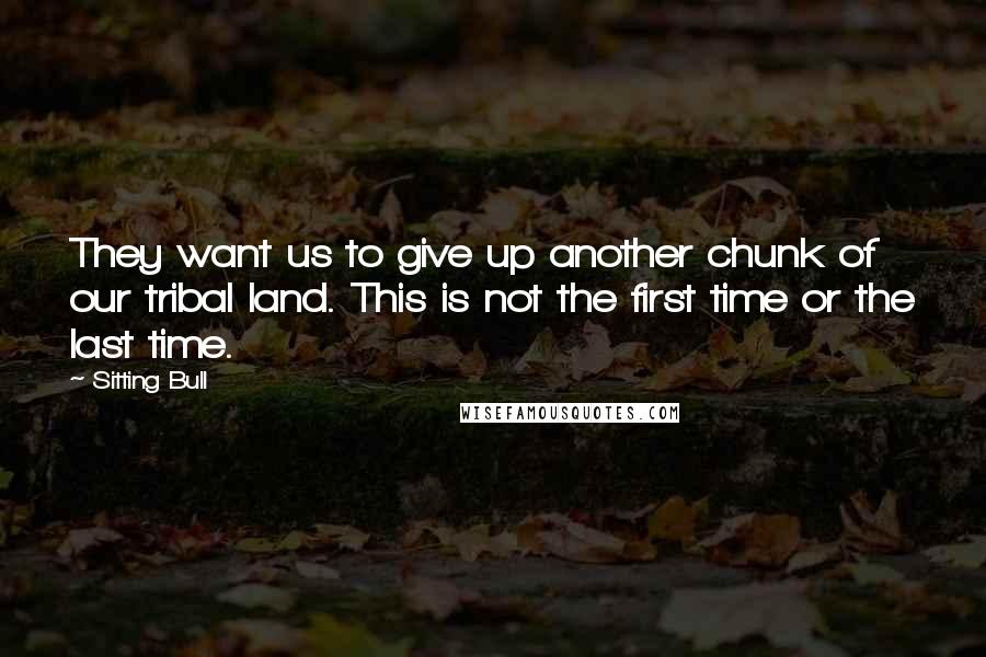 Sitting Bull Quotes: They want us to give up another chunk of our tribal land. This is not the first time or the last time.