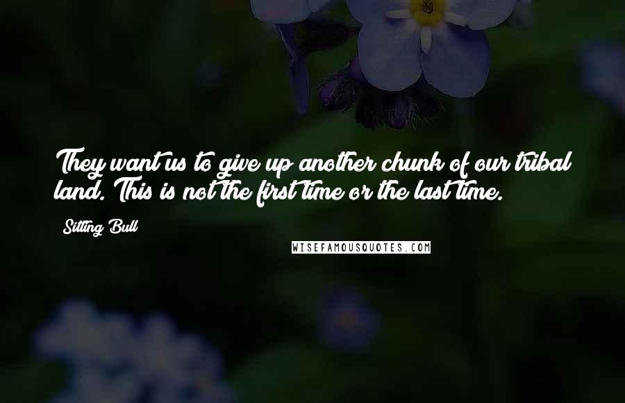 Sitting Bull Quotes: They want us to give up another chunk of our tribal land. This is not the first time or the last time.