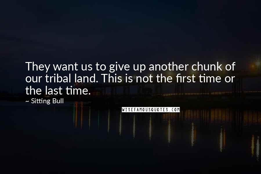 Sitting Bull Quotes: They want us to give up another chunk of our tribal land. This is not the first time or the last time.