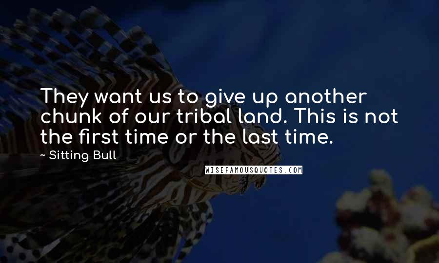 Sitting Bull Quotes: They want us to give up another chunk of our tribal land. This is not the first time or the last time.
