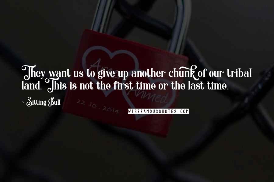 Sitting Bull Quotes: They want us to give up another chunk of our tribal land. This is not the first time or the last time.