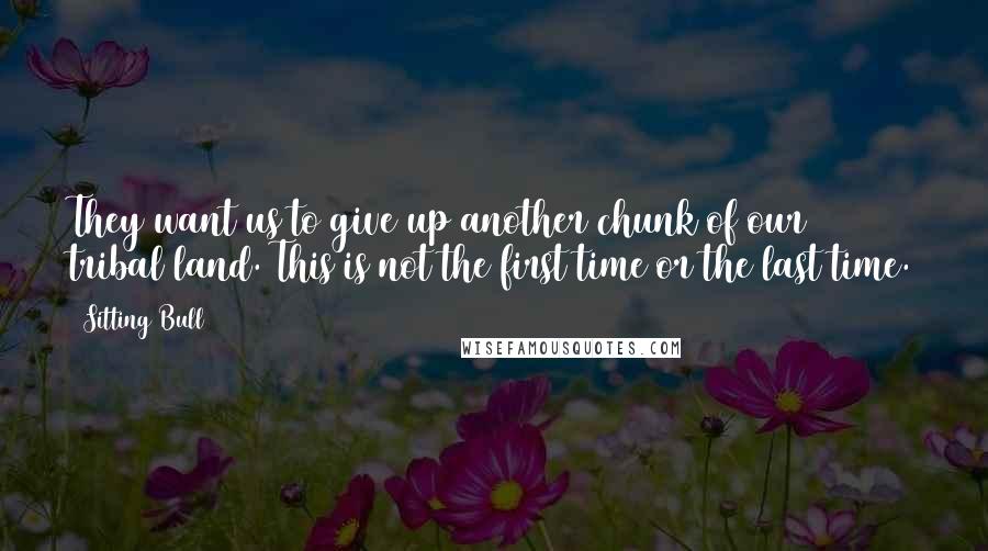 Sitting Bull Quotes: They want us to give up another chunk of our tribal land. This is not the first time or the last time.