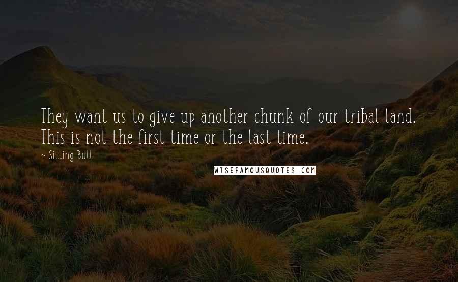 Sitting Bull Quotes: They want us to give up another chunk of our tribal land. This is not the first time or the last time.