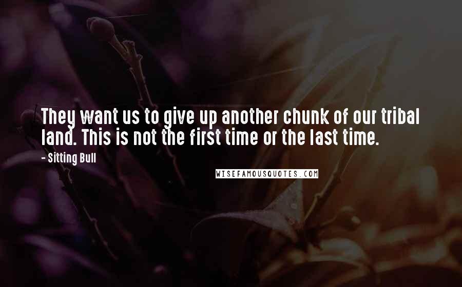 Sitting Bull Quotes: They want us to give up another chunk of our tribal land. This is not the first time or the last time.