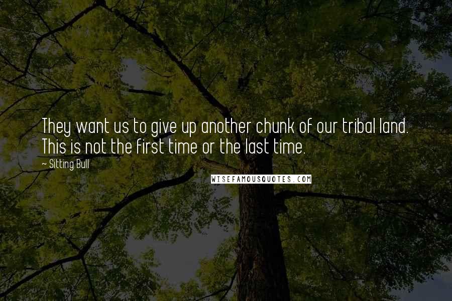 Sitting Bull Quotes: They want us to give up another chunk of our tribal land. This is not the first time or the last time.