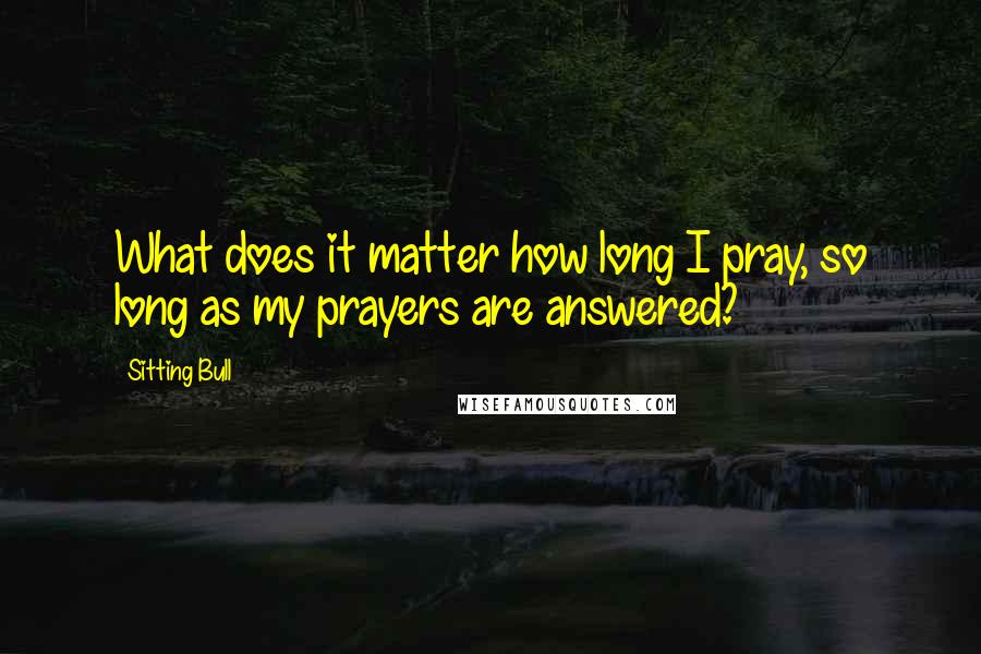 Sitting Bull Quotes: What does it matter how long I pray, so long as my prayers are answered?
