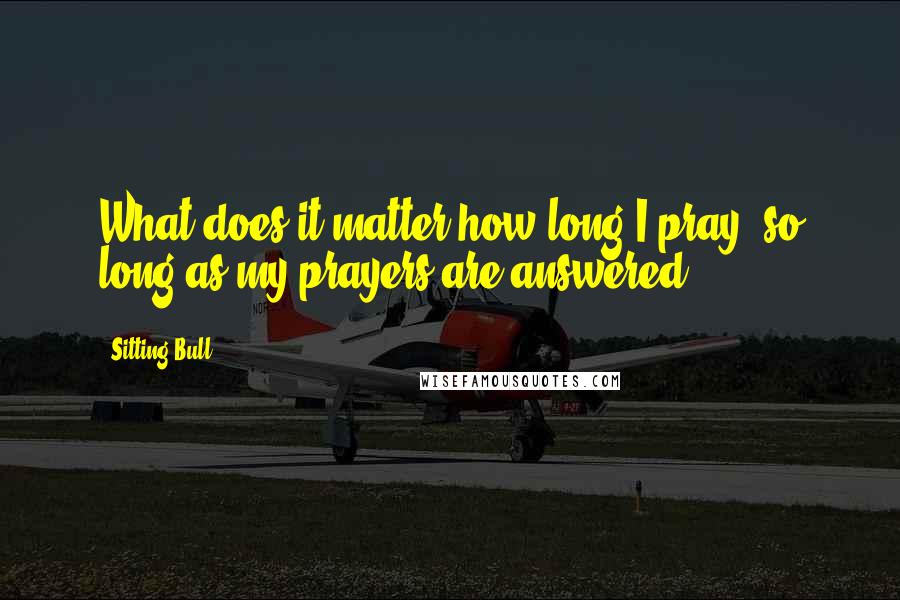 Sitting Bull Quotes: What does it matter how long I pray, so long as my prayers are answered?