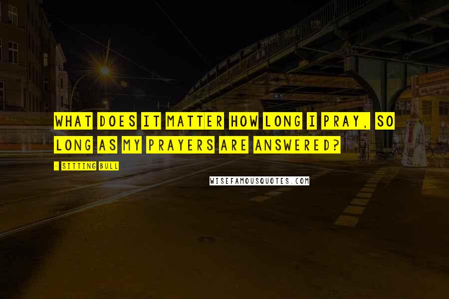 Sitting Bull Quotes: What does it matter how long I pray, so long as my prayers are answered?