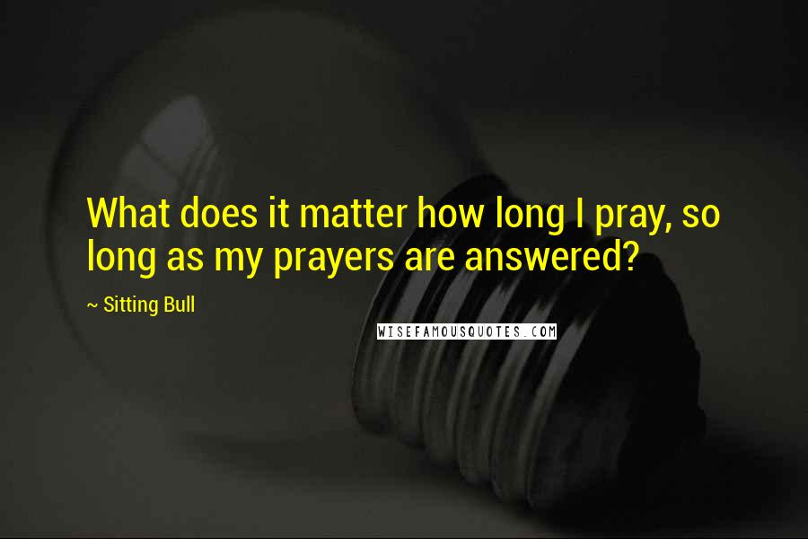 Sitting Bull Quotes: What does it matter how long I pray, so long as my prayers are answered?