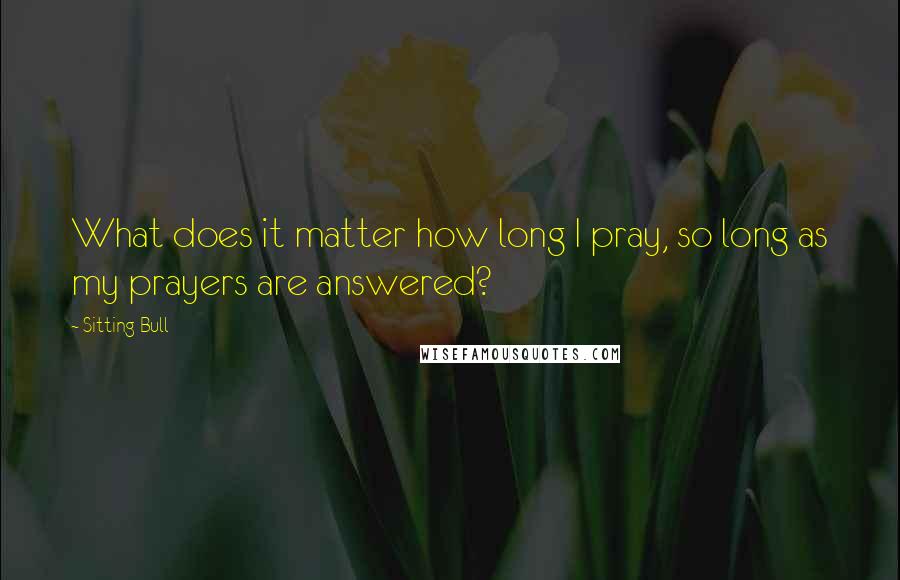 Sitting Bull Quotes: What does it matter how long I pray, so long as my prayers are answered?