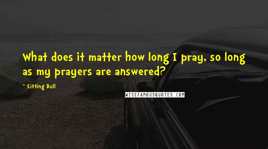 Sitting Bull Quotes: What does it matter how long I pray, so long as my prayers are answered?