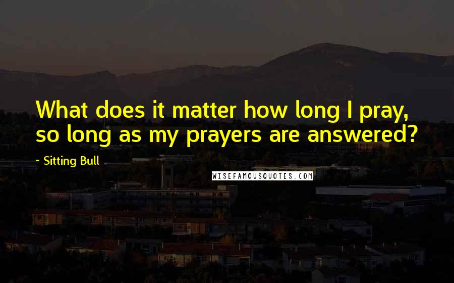 Sitting Bull Quotes: What does it matter how long I pray, so long as my prayers are answered?