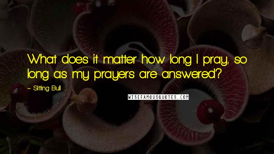 Sitting Bull Quotes: What does it matter how long I pray, so long as my prayers are answered?