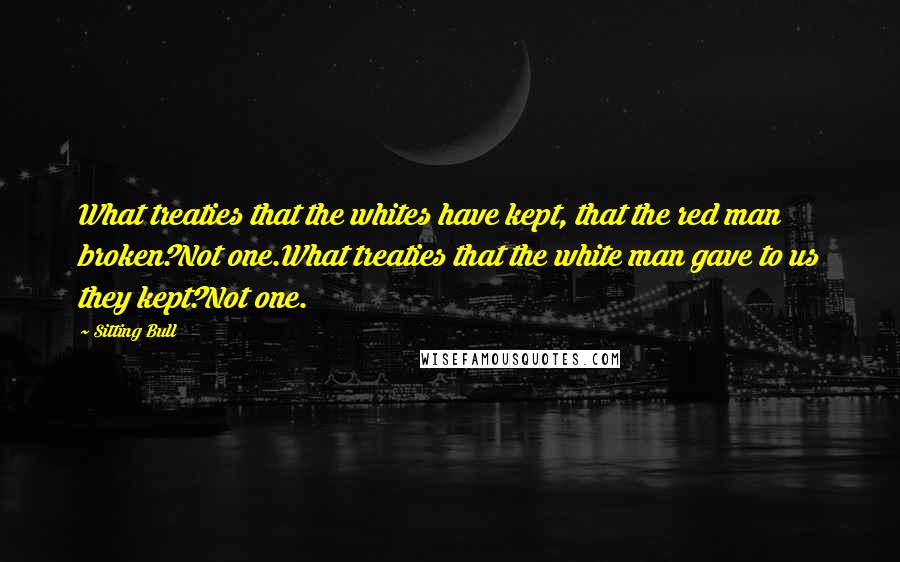 Sitting Bull Quotes: What treaties that the whites have kept, that the red man broken?Not one.What treaties that the white man gave to us they kept?Not one.