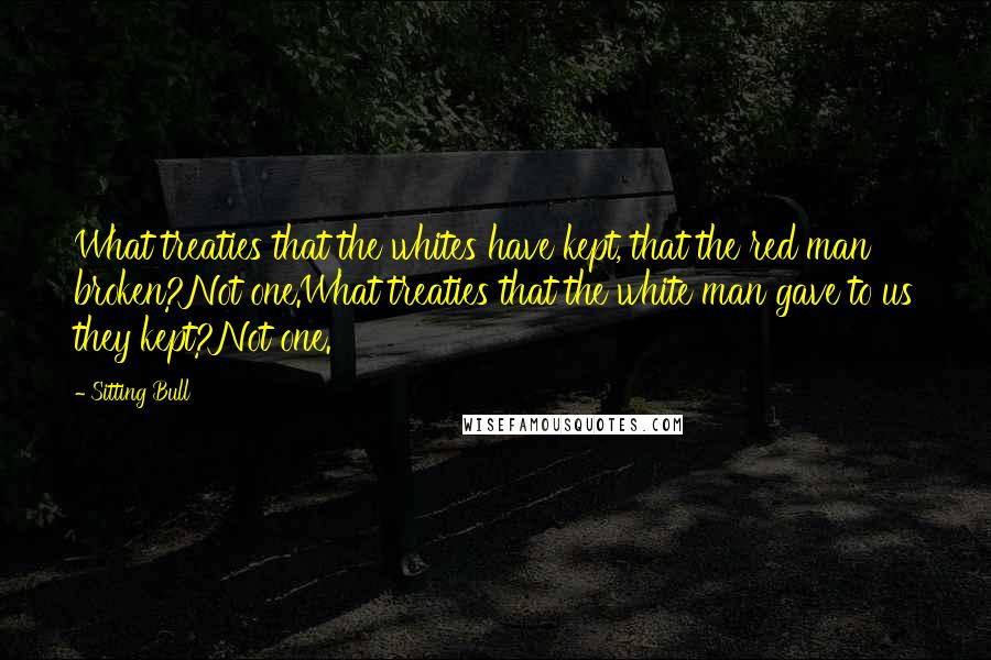 Sitting Bull Quotes: What treaties that the whites have kept, that the red man broken?Not one.What treaties that the white man gave to us they kept?Not one.