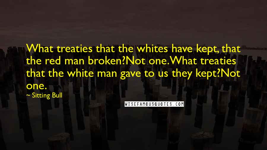 Sitting Bull Quotes: What treaties that the whites have kept, that the red man broken?Not one.What treaties that the white man gave to us they kept?Not one.