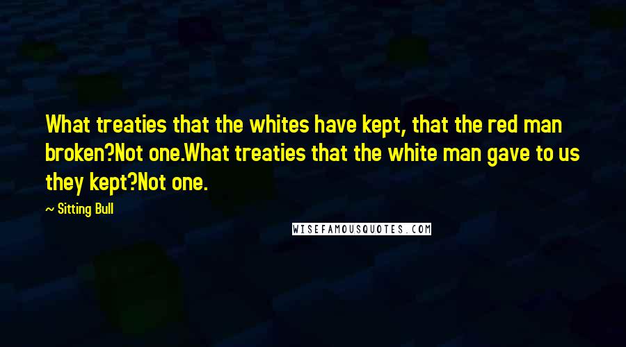 Sitting Bull Quotes: What treaties that the whites have kept, that the red man broken?Not one.What treaties that the white man gave to us they kept?Not one.