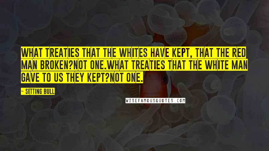 Sitting Bull Quotes: What treaties that the whites have kept, that the red man broken?Not one.What treaties that the white man gave to us they kept?Not one.