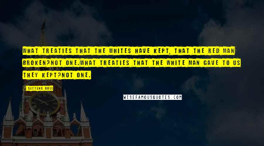 Sitting Bull Quotes: What treaties that the whites have kept, that the red man broken?Not one.What treaties that the white man gave to us they kept?Not one.