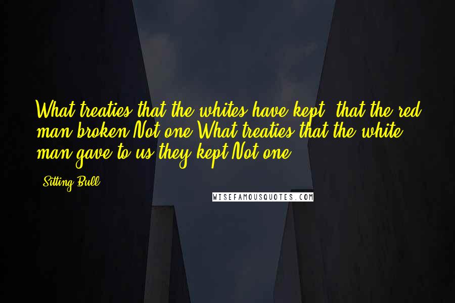 Sitting Bull Quotes: What treaties that the whites have kept, that the red man broken?Not one.What treaties that the white man gave to us they kept?Not one.
