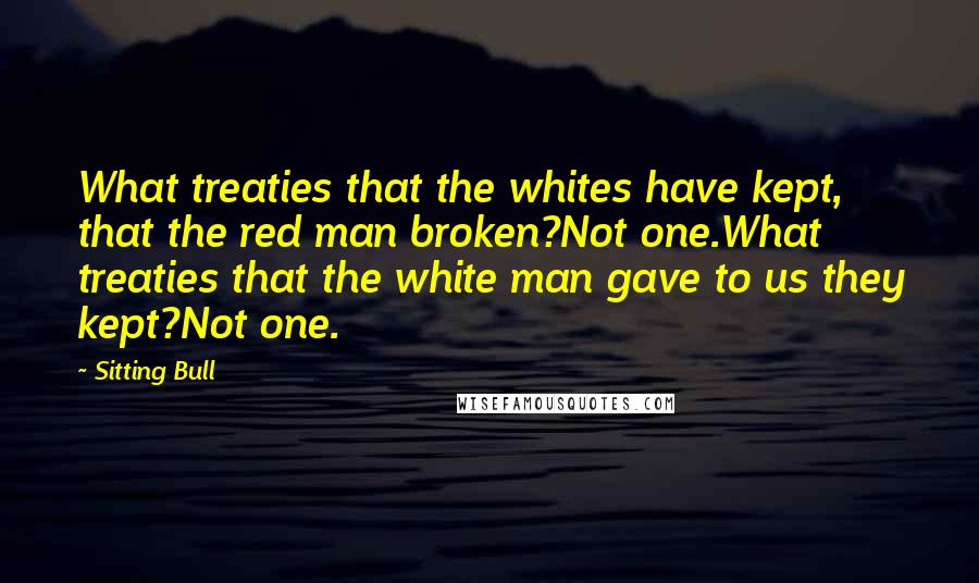 Sitting Bull Quotes: What treaties that the whites have kept, that the red man broken?Not one.What treaties that the white man gave to us they kept?Not one.