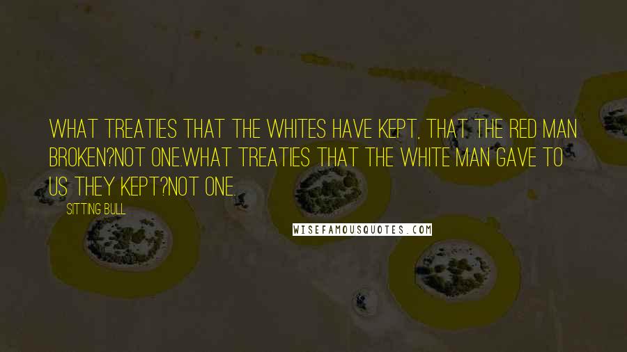 Sitting Bull Quotes: What treaties that the whites have kept, that the red man broken?Not one.What treaties that the white man gave to us they kept?Not one.