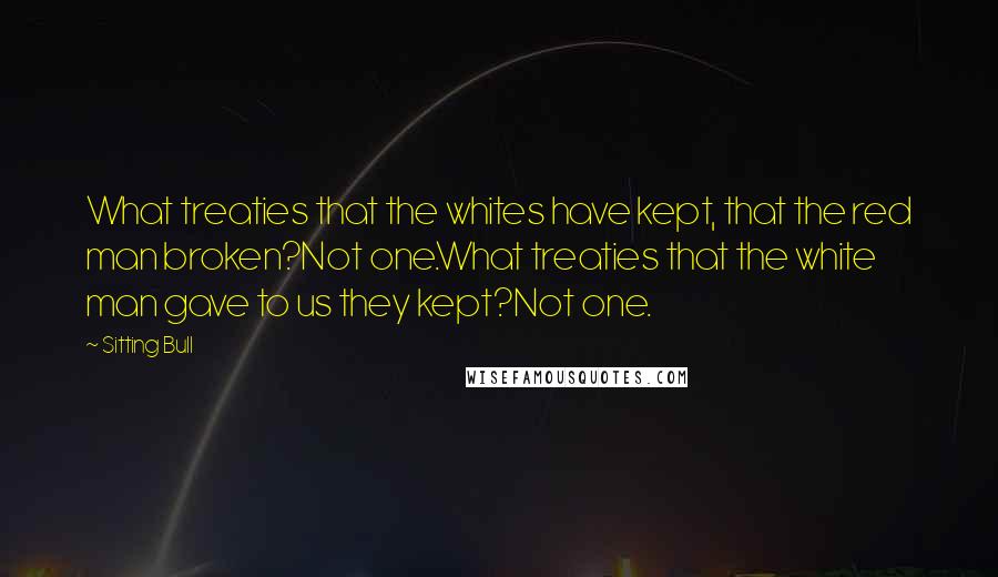 Sitting Bull Quotes: What treaties that the whites have kept, that the red man broken?Not one.What treaties that the white man gave to us they kept?Not one.