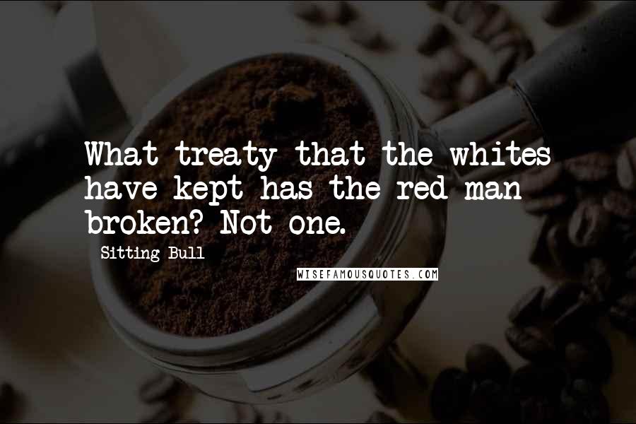 Sitting Bull Quotes: What treaty that the whites have kept has the red man broken? Not one.