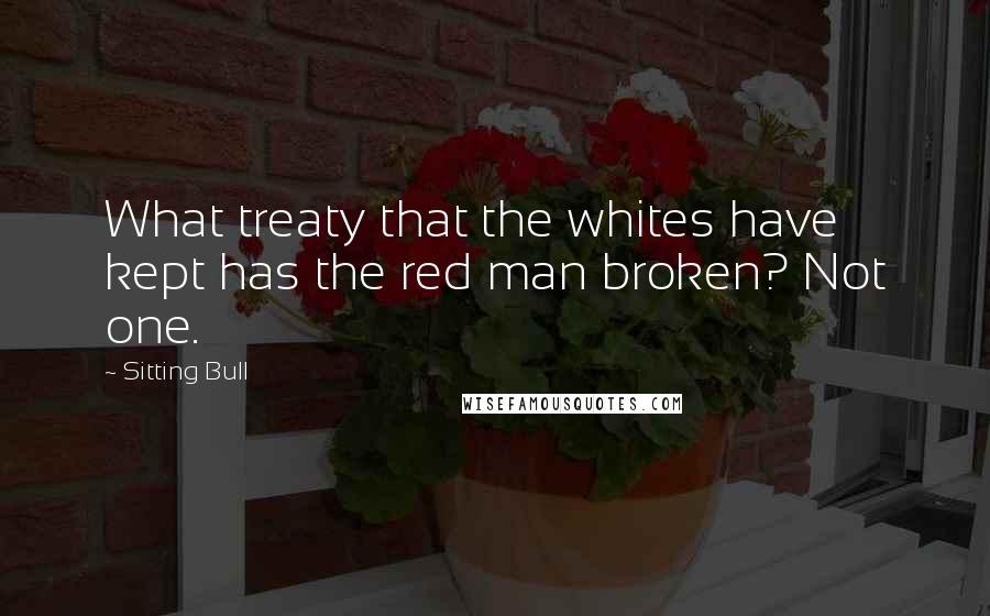 Sitting Bull Quotes: What treaty that the whites have kept has the red man broken? Not one.
