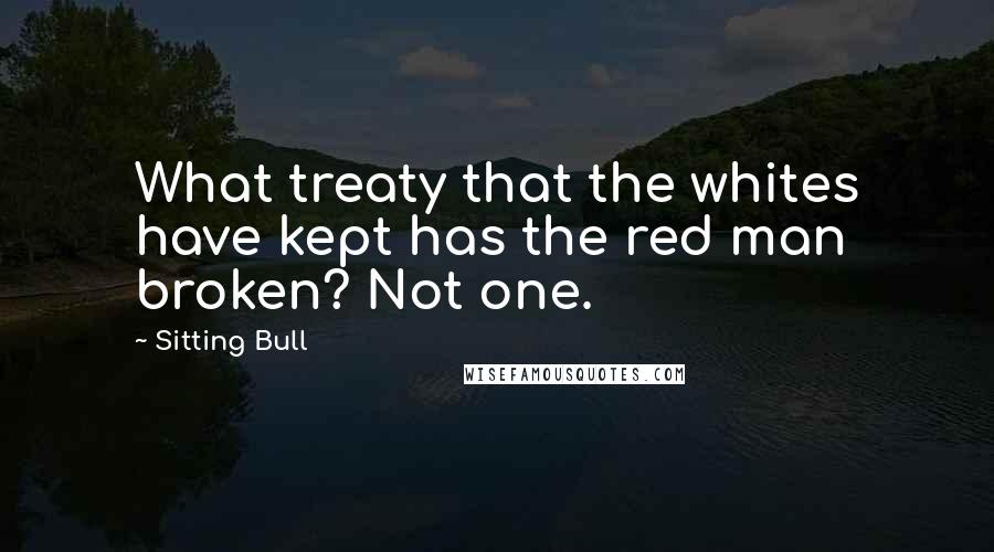 Sitting Bull Quotes: What treaty that the whites have kept has the red man broken? Not one.