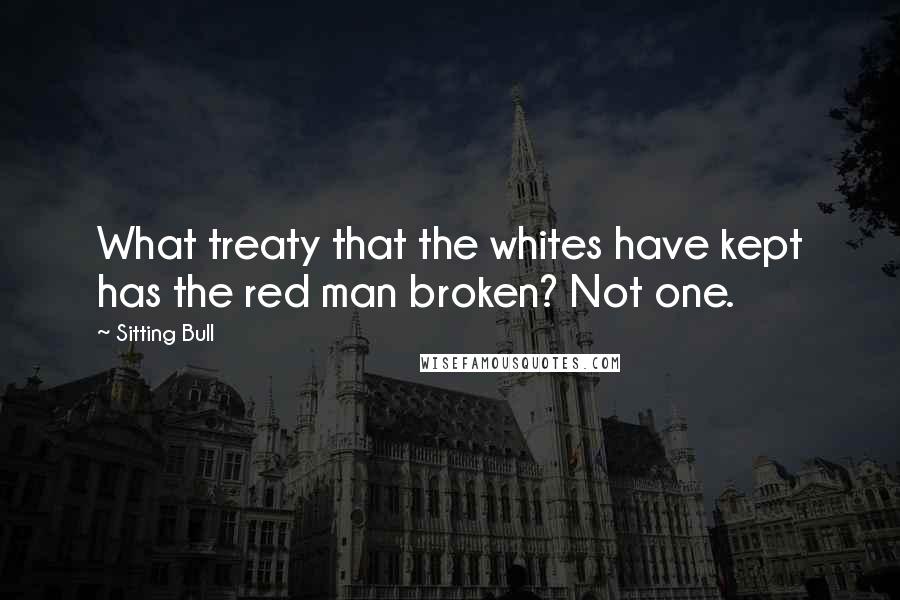 Sitting Bull Quotes: What treaty that the whites have kept has the red man broken? Not one.