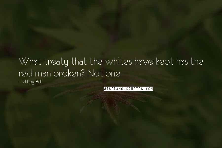 Sitting Bull Quotes: What treaty that the whites have kept has the red man broken? Not one.