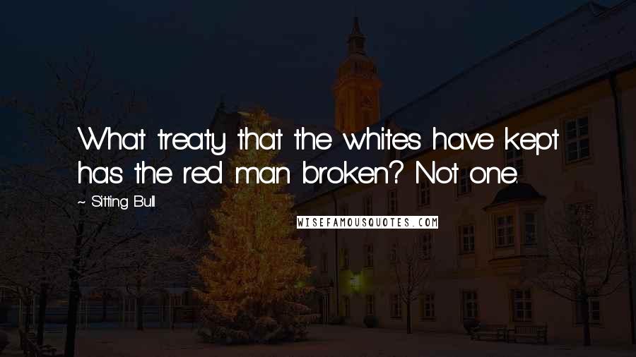 Sitting Bull Quotes: What treaty that the whites have kept has the red man broken? Not one.