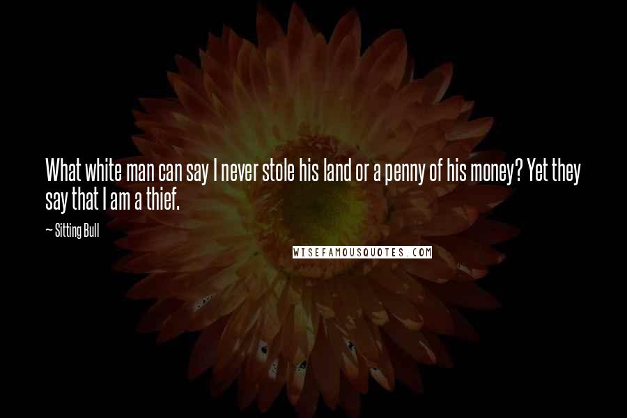 Sitting Bull Quotes: What white man can say I never stole his land or a penny of his money? Yet they say that I am a thief.