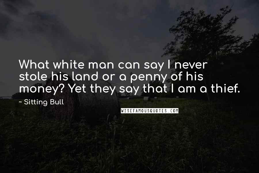 Sitting Bull Quotes: What white man can say I never stole his land or a penny of his money? Yet they say that I am a thief.
