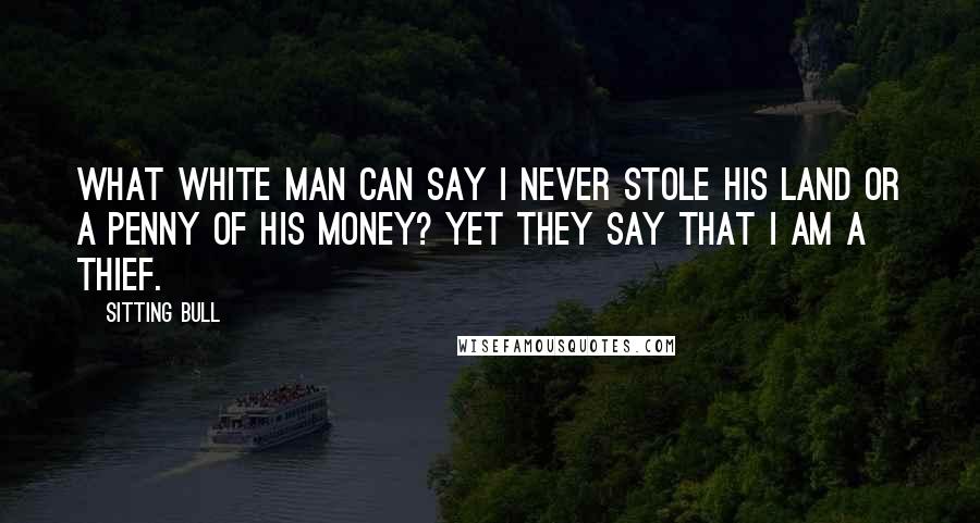 Sitting Bull Quotes: What white man can say I never stole his land or a penny of his money? Yet they say that I am a thief.