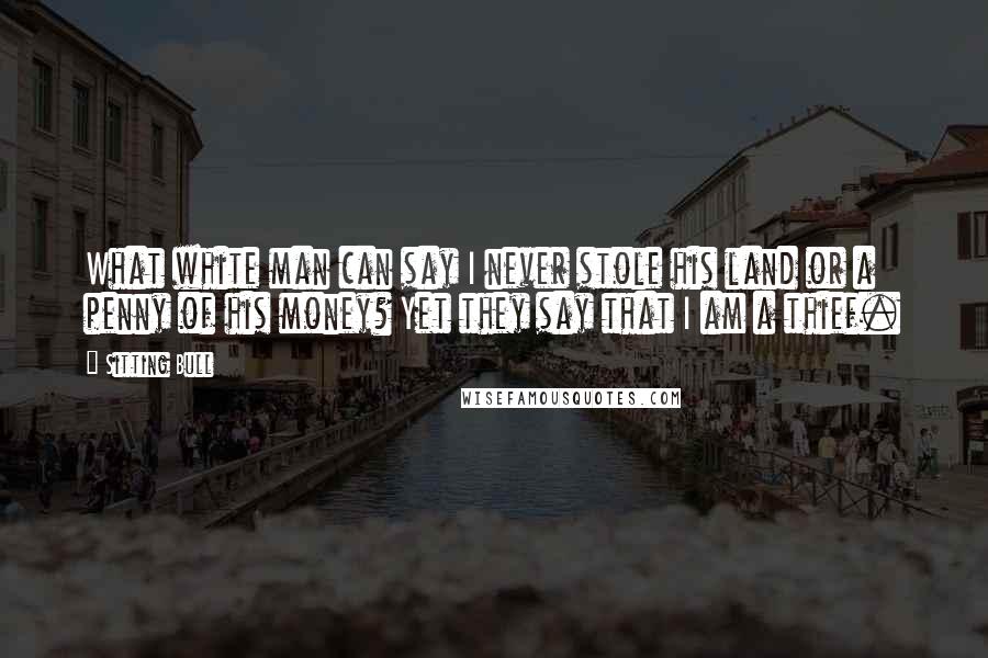 Sitting Bull Quotes: What white man can say I never stole his land or a penny of his money? Yet they say that I am a thief.