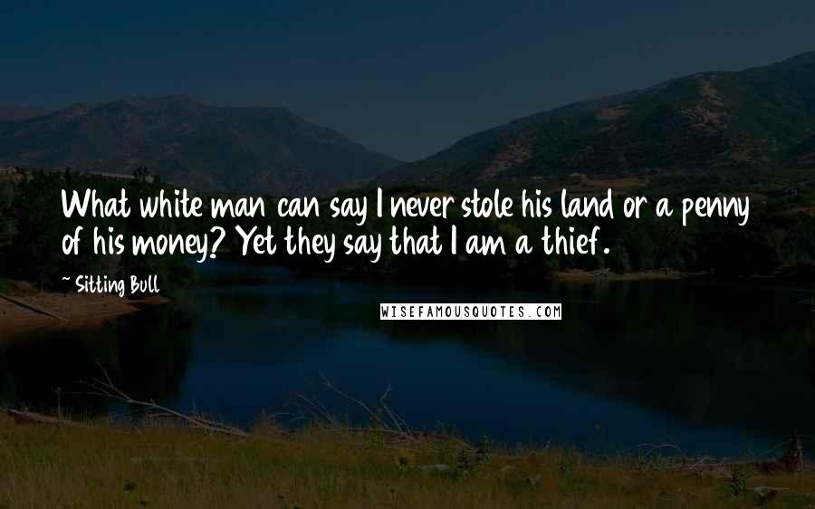 Sitting Bull Quotes: What white man can say I never stole his land or a penny of his money? Yet they say that I am a thief.