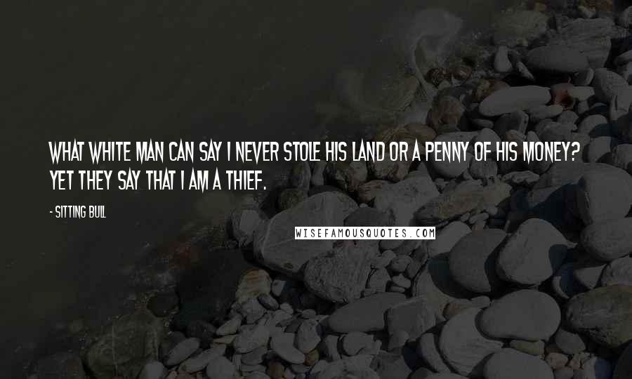 Sitting Bull Quotes: What white man can say I never stole his land or a penny of his money? Yet they say that I am a thief.