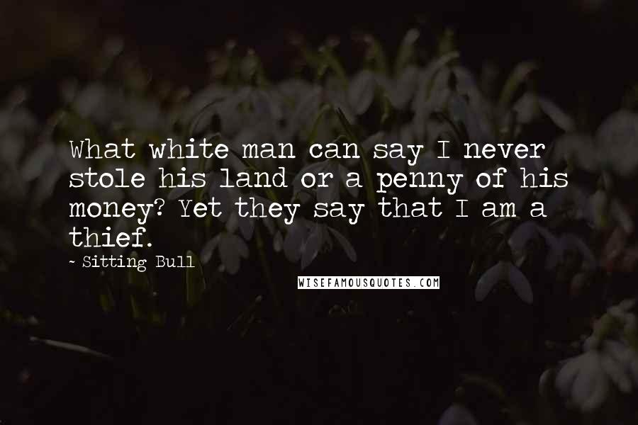 Sitting Bull Quotes: What white man can say I never stole his land or a penny of his money? Yet they say that I am a thief.