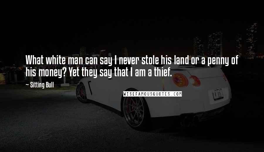 Sitting Bull Quotes: What white man can say I never stole his land or a penny of his money? Yet they say that I am a thief.